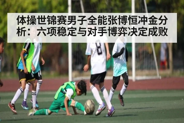 体操世锦赛男子全能张博恒冲金分析：六项稳定与对手博弈决定成败
