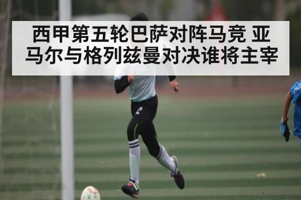 西甲第五轮巴萨对阵马竞 亚马尔与格列兹曼对决谁将主宰