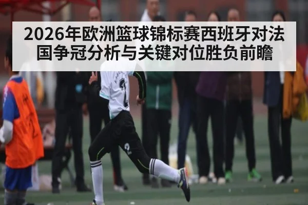2026年欧洲篮球锦标赛西班牙对法国争冠分析与关键对位胜负前瞻