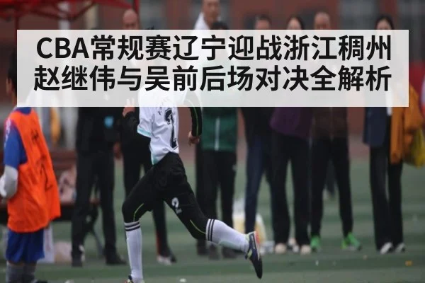 CBA常规赛辽宁迎战浙江稠州 赵继伟与吴前后场对决全解析