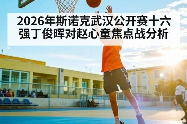 2026年斯诺克武汉公开赛十六强丁俊晖对赵心童焦点战分析