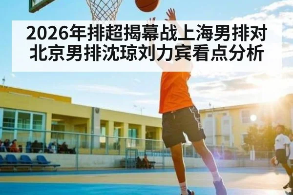 2026年排超揭幕战上海男排对北京男排沈琼刘力宾看点分析